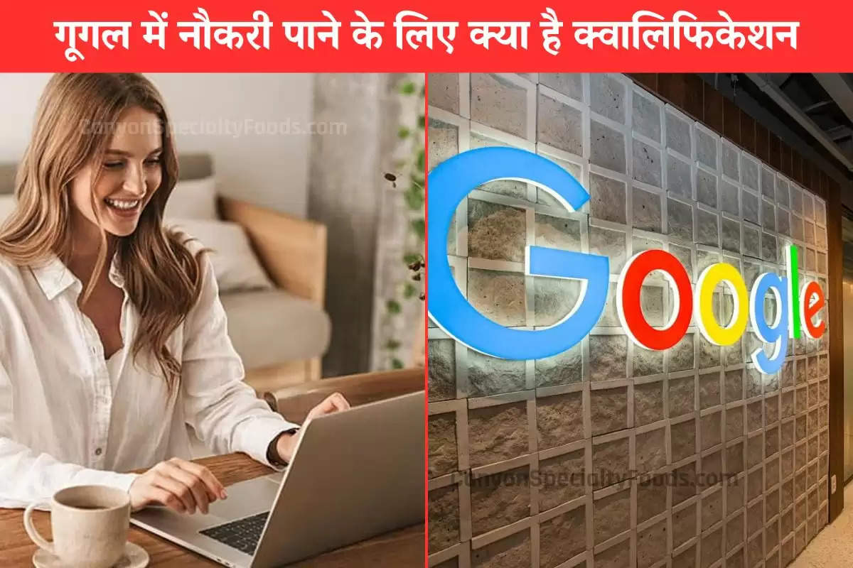 गूगल में नौकरी पाने के लिए क्या है क्वालिफिकेशन