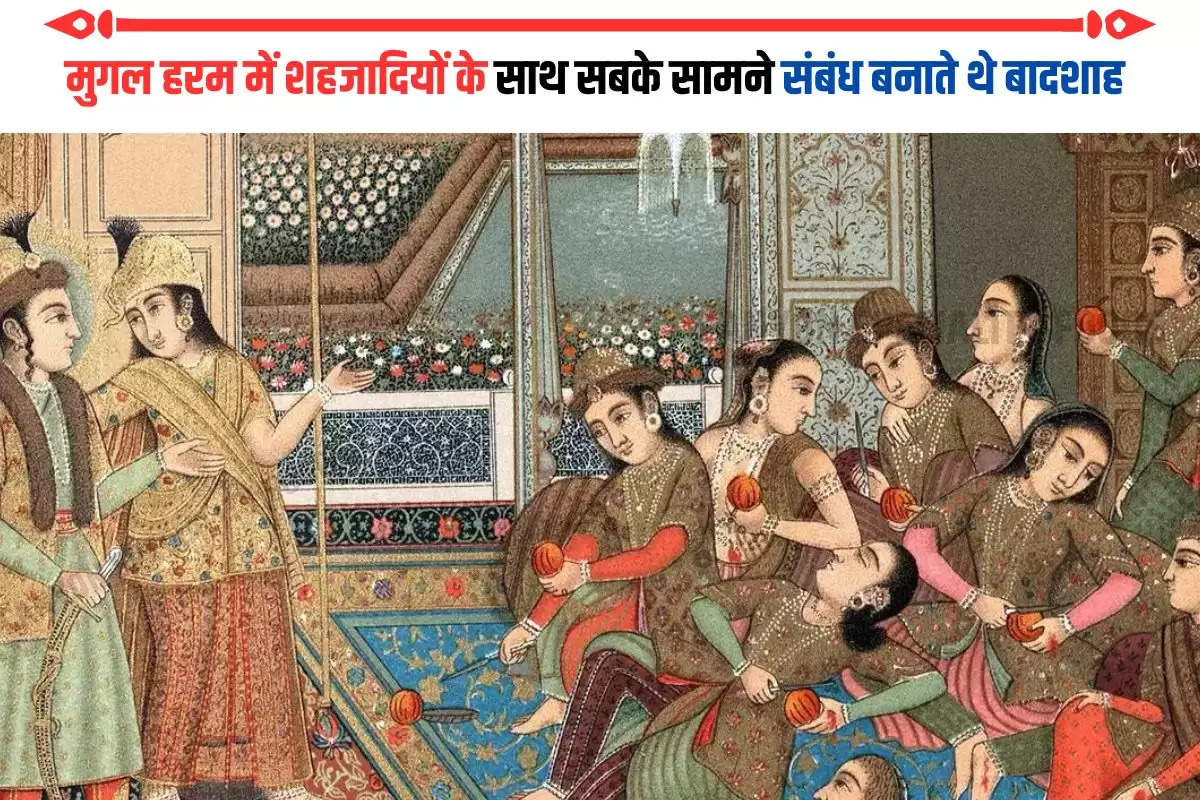 मुगल हरम में शहजादियों के साथ सबके सामने संबंध बनाते थे बादशाह