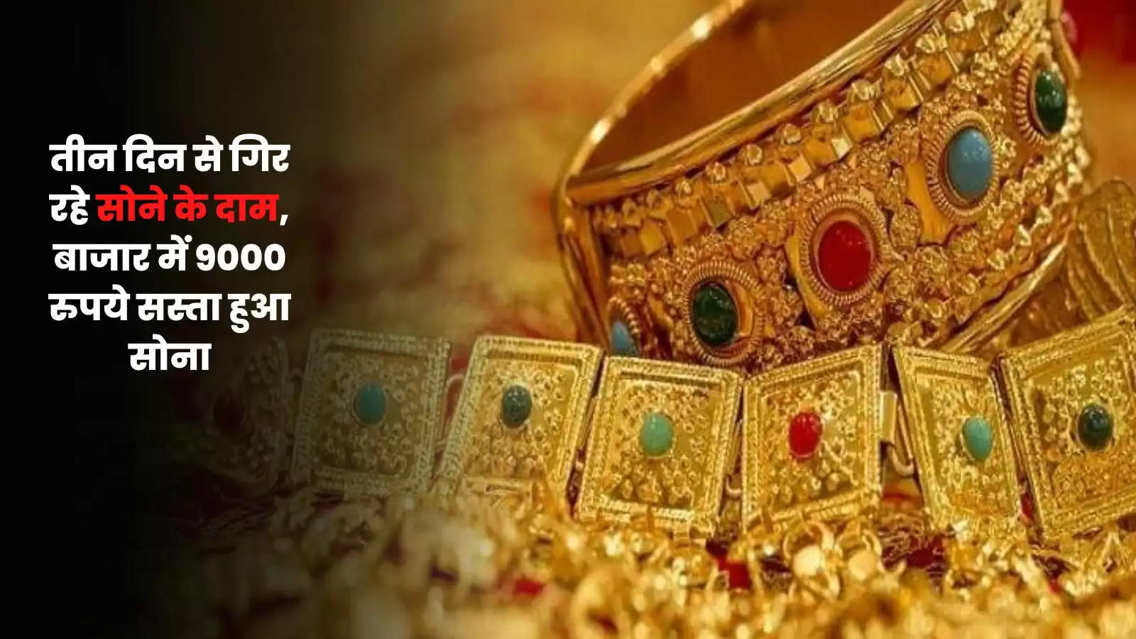 तीन दिन से गिर रहे सोने के दाम, बाजार में 9000 रुपये सस्ता हुआ सोना