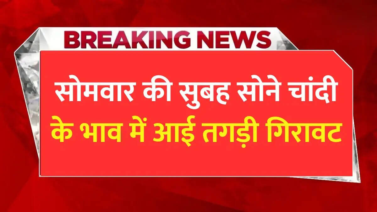 सोमवार की सुबह सोने चांदी के भाव में आई तगड़ी गिरावट