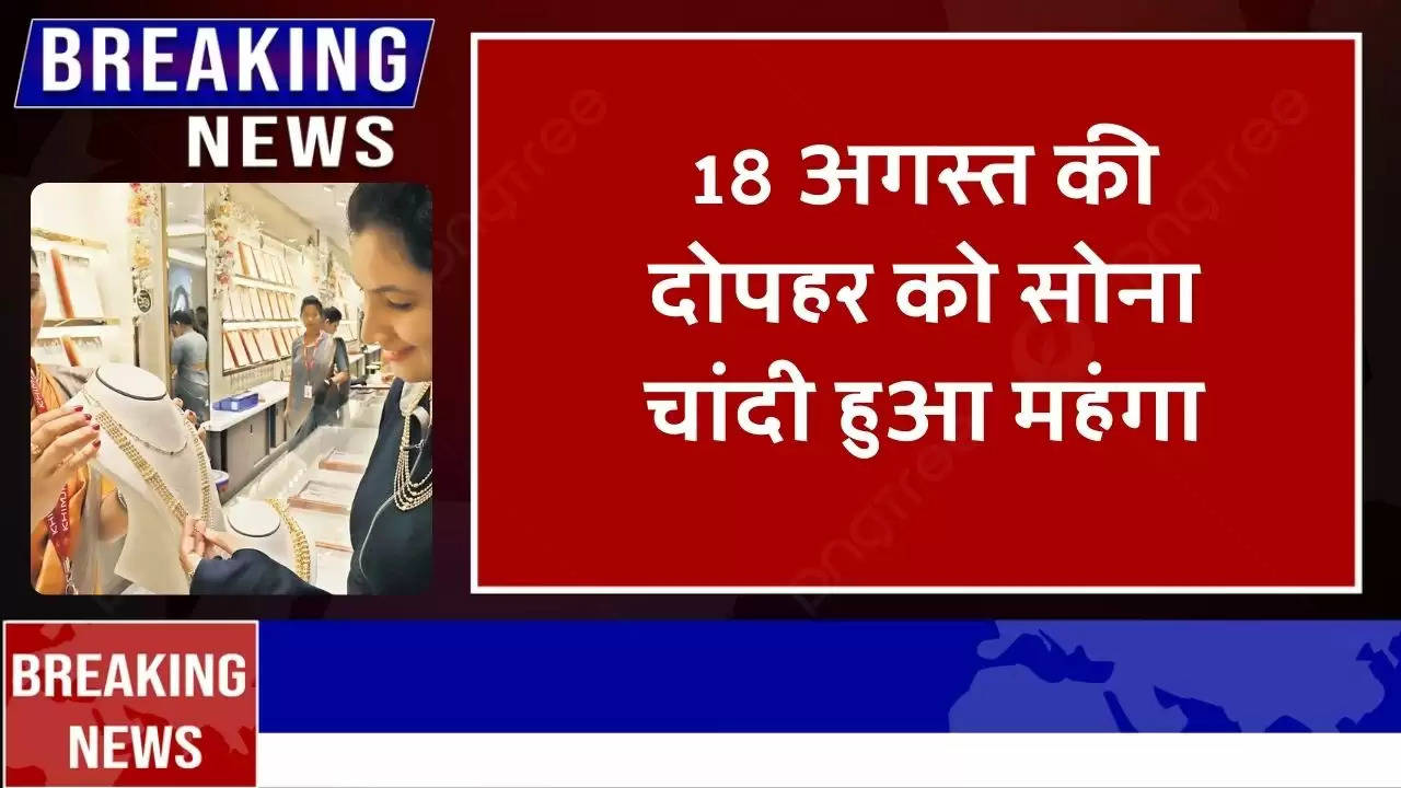 18 अगस्त की दोपहर को सोना चांदी हुआ महंगा