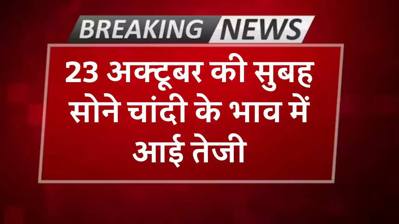 23 अक्टूबर की सुबह सोने चांदी के भाव में आई तेजी