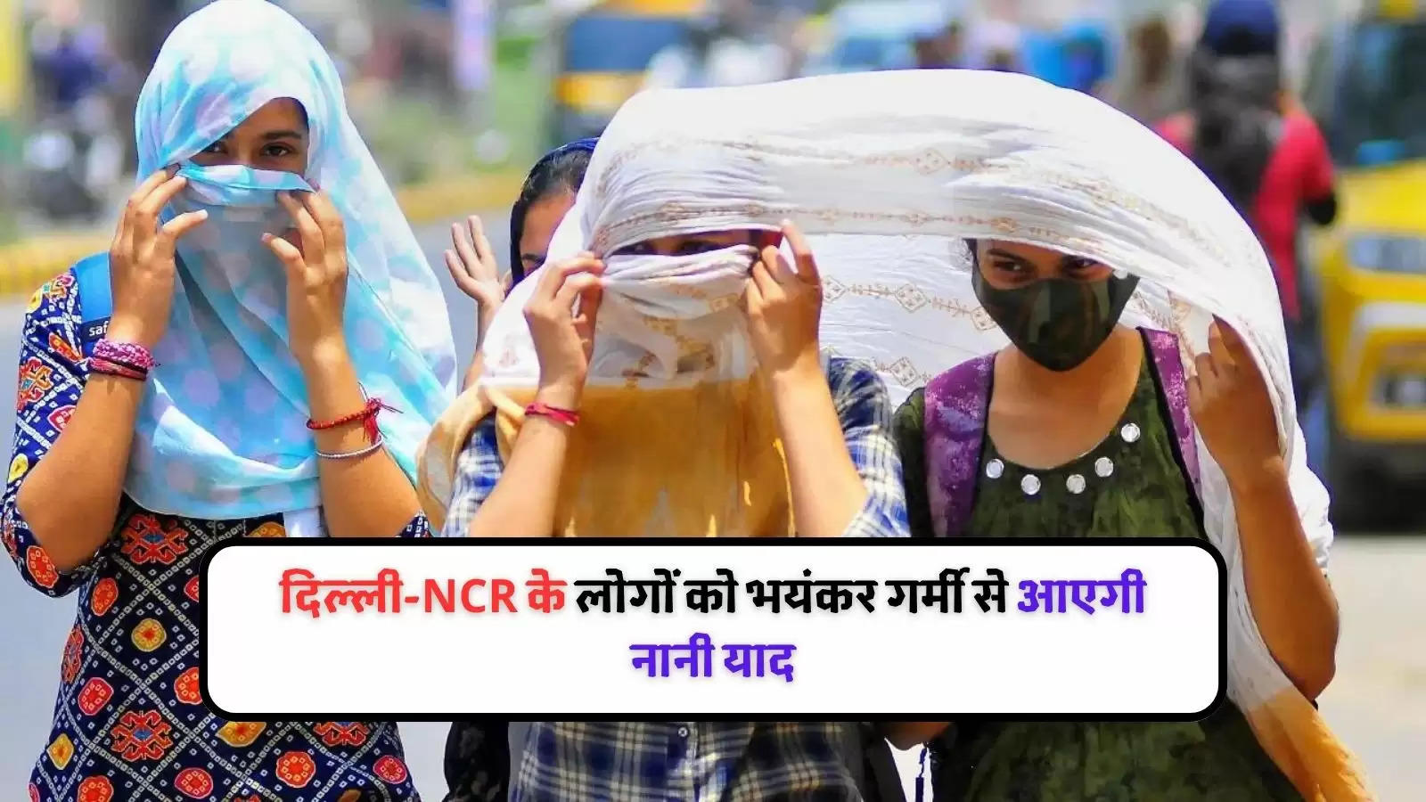 दिल्ली-NCR के लोगों को भयंकर गर्मी से आएगी नानी याद