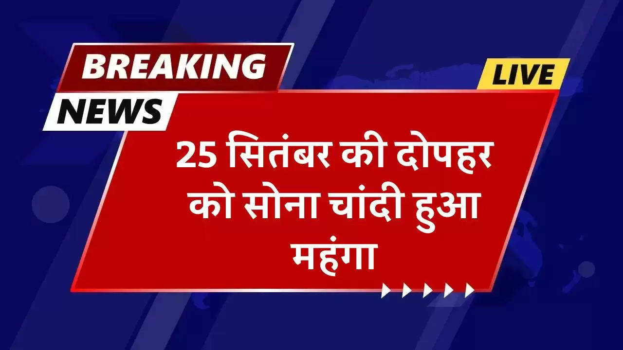 25 सितंबर की दोपहर को सोना चांदी हुआ महंगा